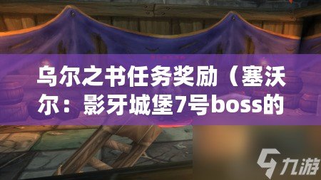 烏爾之書任務獎勵（塞沃爾：影牙城堡7號boss的隱藏之地?。? title=