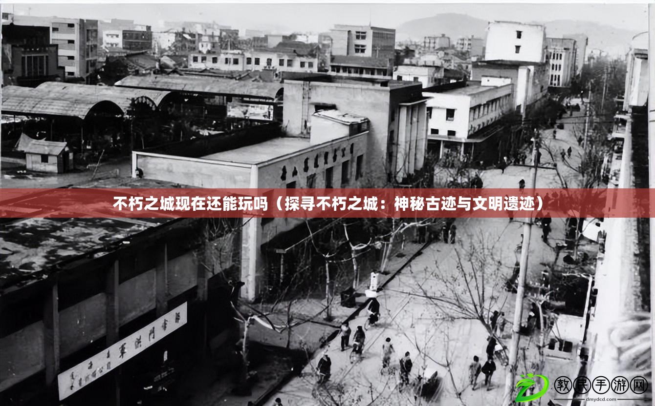 不朽之城現在還能玩嗎（探尋不朽之城：神秘古跡與文明遺跡）