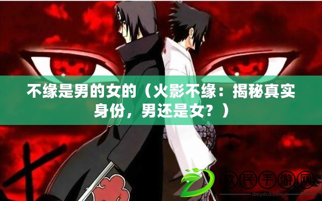 不緣是男的女的（火影不緣：揭秘真實身份，男還是女？）