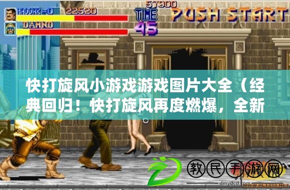 快打旋風小游戲游戲圖片大全（經典回歸！快打旋風再度燃爆，全新版本帶你重溫街機經典）