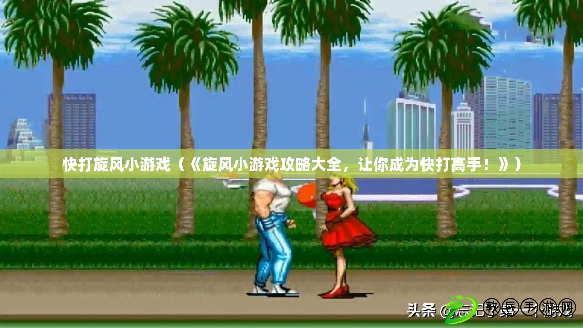 快打旋風小游戲（《旋風小游戲攻略大全，讓你成為快打高手！》）