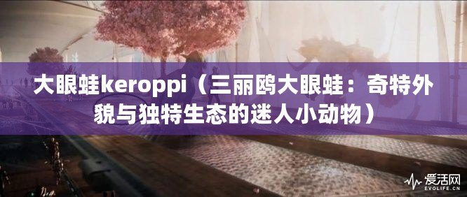 大眼蛙keroppi（三麗鷗大眼蛙：奇特外貌與獨特生態的迷人小動物）