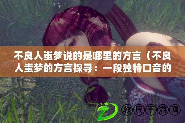 不良人蚩夢說的是哪里的方言（不良人蚩夢的方言探尋：一段獨特口音的追溯之旅）