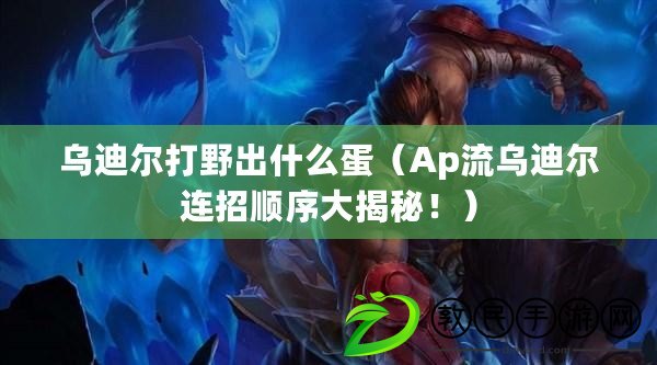 烏迪爾打野出什么蛋（Ap流烏迪爾連招順序大揭秘?。? title=