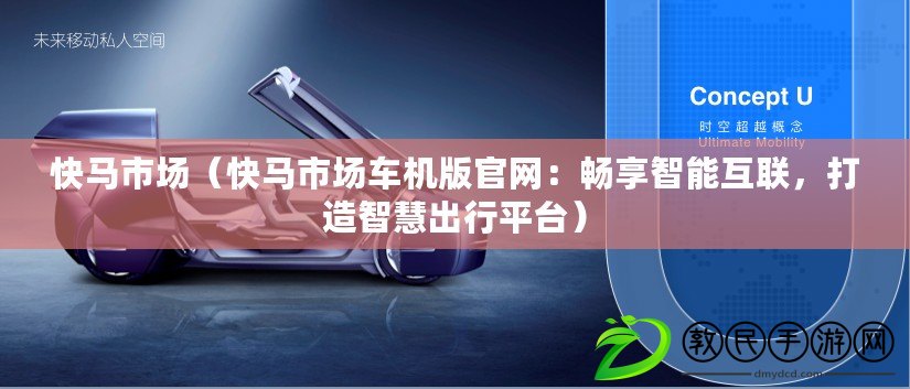 快馬市場（快馬市場車機版官網：暢享智能互聯，打造智慧出行平臺）
