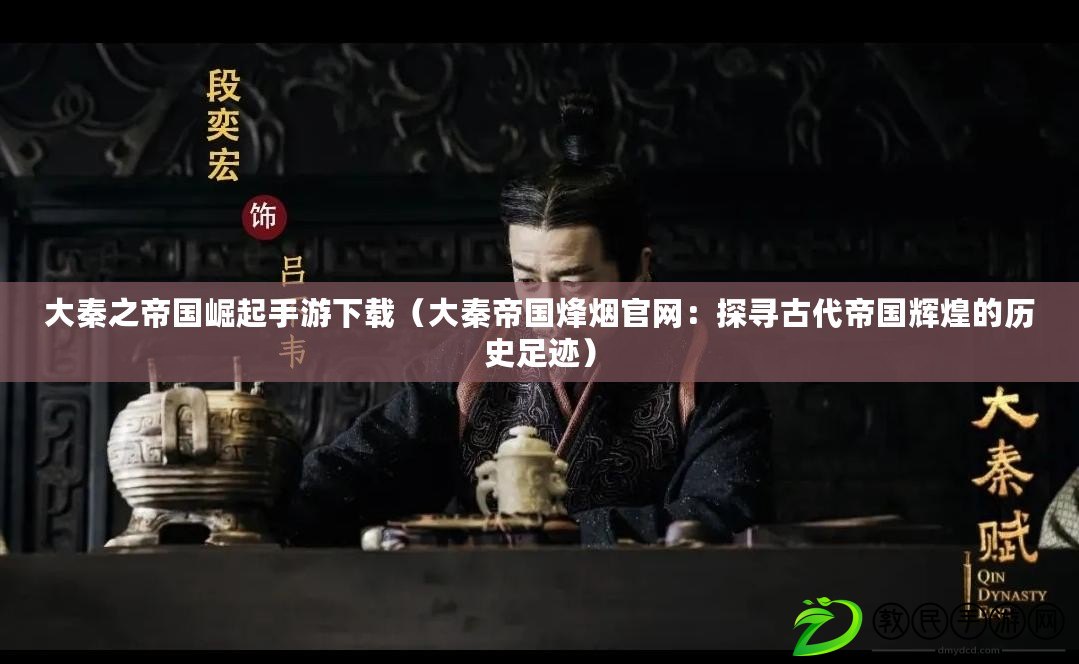 大秦之帝國崛起手游下載（大秦帝國烽煙官網：探尋古代帝國輝煌的歷史足跡）