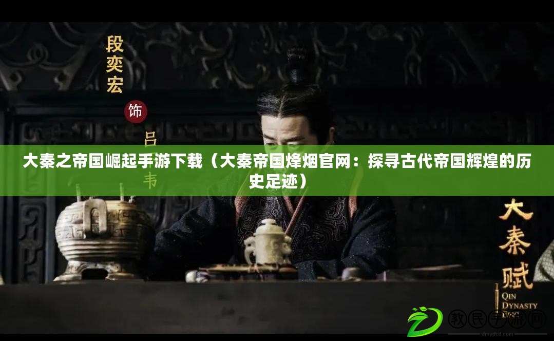 大秦之帝國崛起手游下載（大秦帝國烽煙官網：探尋古代帝國輝煌的歷史足跡）