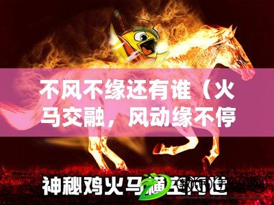 不風不緣還有誰（火馬交融，風動緣不停）