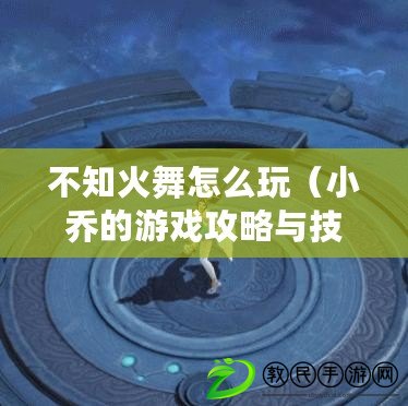 不知火舞怎么玩（小喬的游戲攻略與技巧，助你成為頂尖玩家?。? title=
