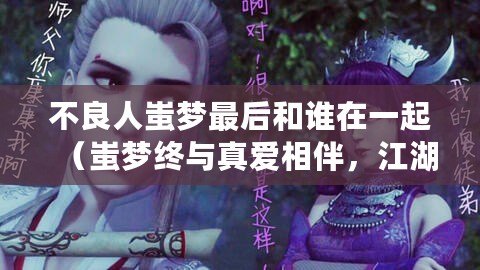 不良人蚩夢最后和誰在一起（蚩夢終與真愛相伴，江湖傳奇再續）
