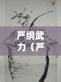 嚴綱武力（嚴武：中國當代著名畫家、美術教育家及藝術理論家）