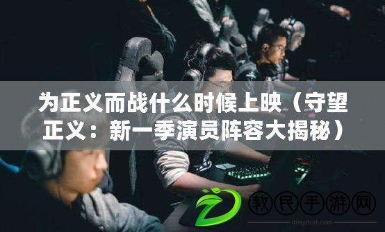 為正義而戰什么時候上映（守望正義：新一季演員陣容大揭秘）