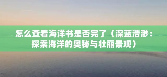 怎么查看海洋書是否完了(深藍浩渺:探索海洋的奧秘與壯麗景觀) 怎么查看海洋書是否完了(深藍浩渺:探索海洋的奧秘與壯麗景觀)