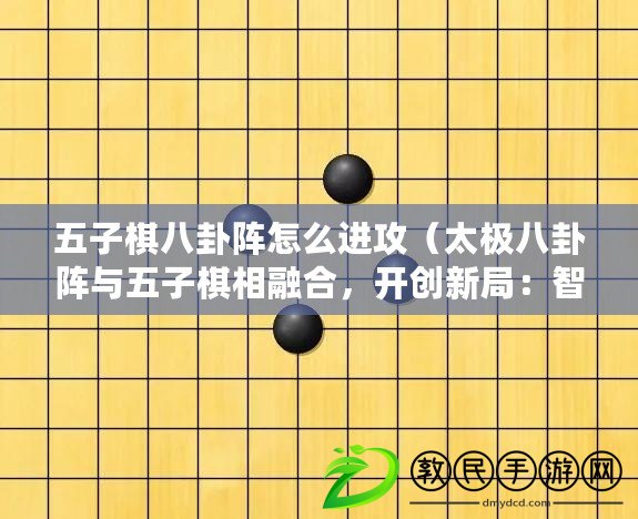 五子棋八卦陣怎么進攻（太極八卦陣與五子棋相融合，開創新局：智慧對決，絕妙棋局?。? title=