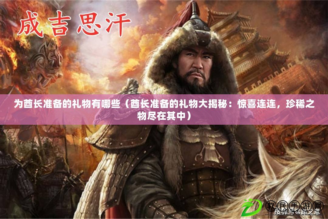 為酋長準備的禮物有哪些（酋長準備的禮物大揭秘：驚喜連連，珍稀之物盡在其中）
