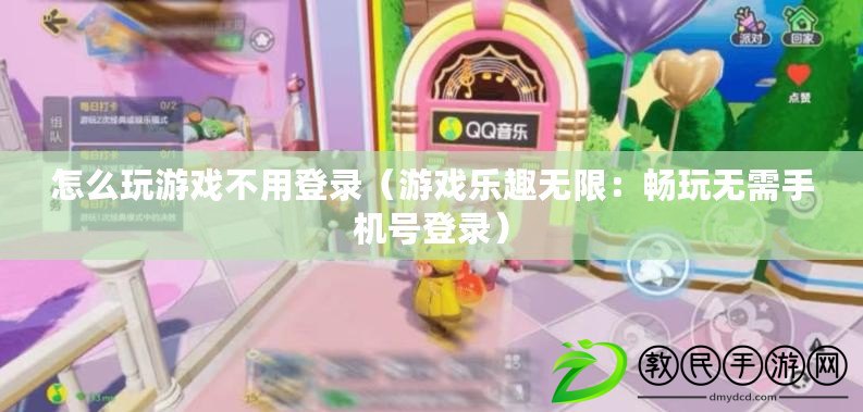 怎么玩游戲不用登錄（游戲樂趣無限：暢玩無需手機號登錄）