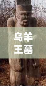 烏羊王墓(烏羊王墓:揭秘古代帝王葬禮的神秘寶藏) 烏羊王墓(烏羊王墓:揭秘古代帝王葬禮的神秘寶藏)