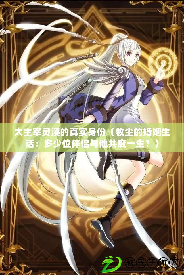 大主宰靈溪的真實身份（牧塵的婚姻生活：多少位伴侶與他共度一生？）