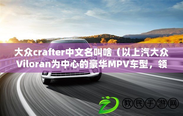 大眾crafter中文名叫啥（以上汽大眾Viloran為中心的豪華MPV車型，領航未來，開啟出行新篇章?。? title=
