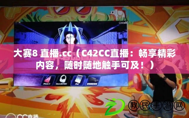 大賽8 直播.cc（C42CC直播：暢享精彩內容，隨時隨地觸手可及?。? title=