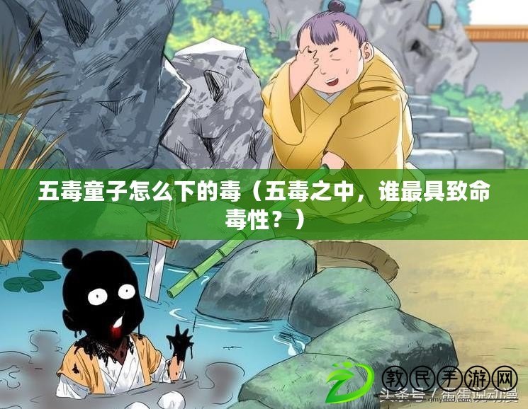五毒童子怎么下的毒（五毒之中，誰最具致命毒性？）