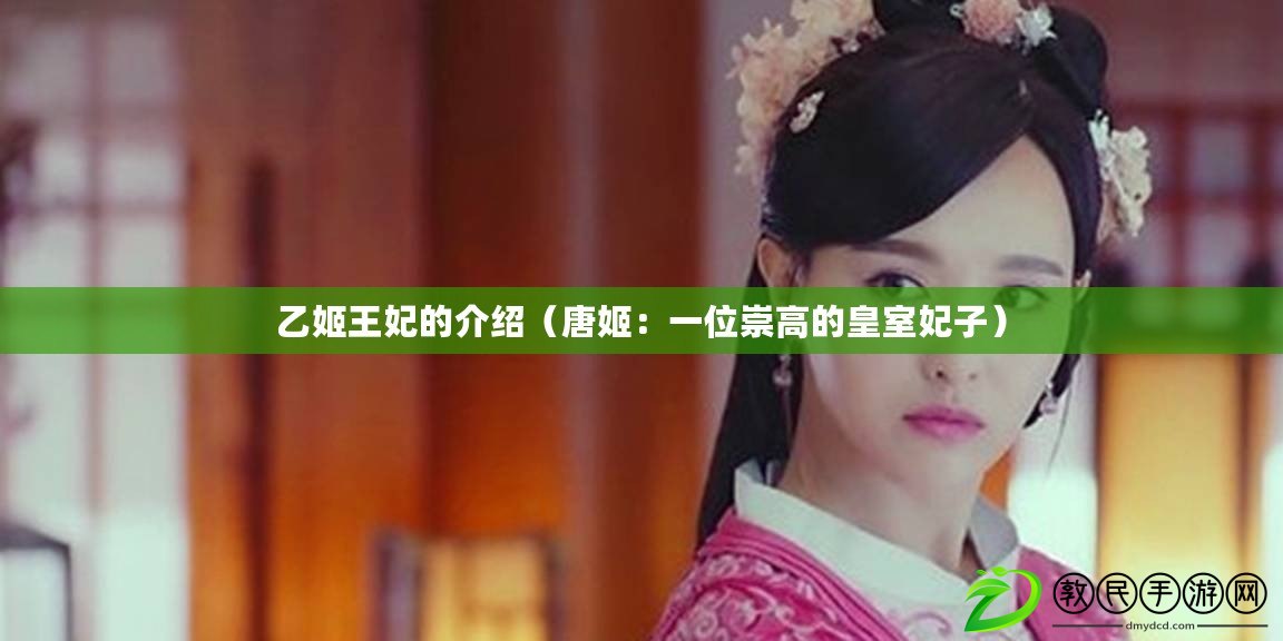 乙姬王妃的介紹(唐姬:一位崇高的皇室妃子) 乙姬王妃的介紹(唐姬:一位崇高的皇室妃子)