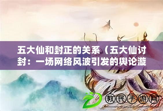 五大仙和封正的關系(五大仙討封:一場網絡風波引發的輿論漩渦) 五大仙和封正的關系(五大仙討封:一場網絡風波引發的輿論漩渦)
