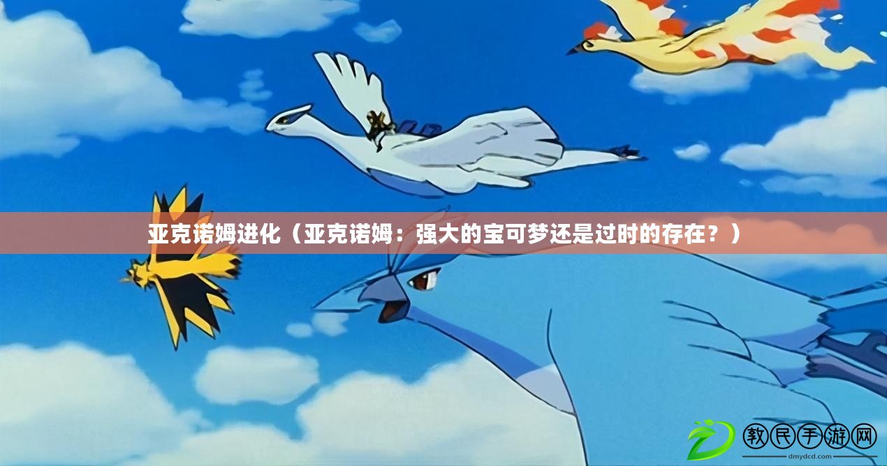 亞克諾姆進化（亞克諾姆：強大的寶可夢還是過時的存在？）