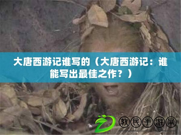 大唐西游記誰寫的（大唐西游記：誰能寫出最佳之作？）