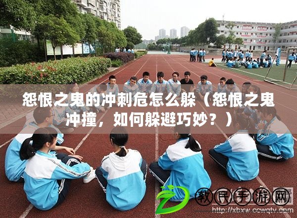 怨恨之鬼的沖刺危怎么躲（怨恨之鬼沖撞，如何躲避巧妙？）