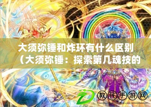 大須彌錘和炸環有什么區別（大須彌錘：探索第幾魂技的終極奧秘）