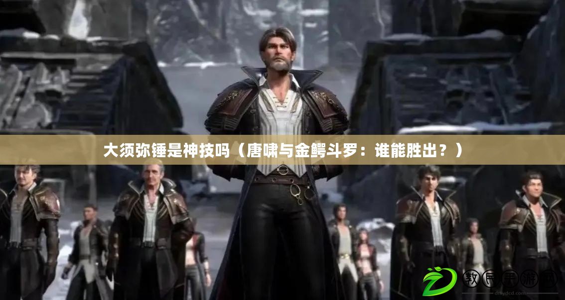 大須彌錘是神技嗎（唐嘯與金鱷斗羅：誰能勝出？）