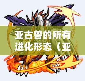 亞古獸的所有進化形態（亞古獸的進化鏈：從恐龍到巨獸，探索最終形態?。? title=