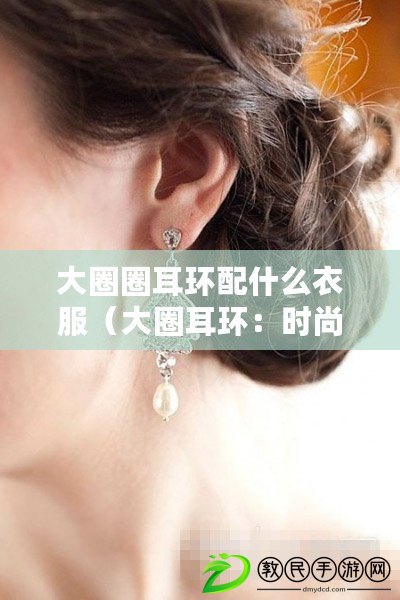 大圈圈耳環配什么衣服（大圈耳環：時尚氣質的完美點綴?。? title=