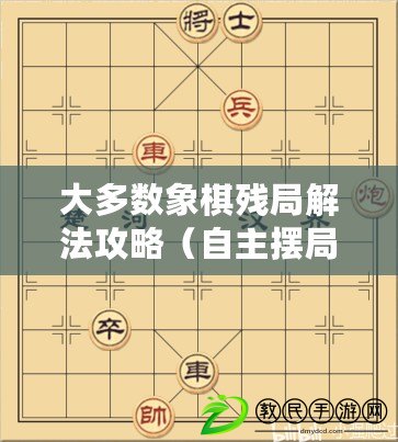 大多數象棋殘局解法攻略（自主擺局，智能象棋軟件助手，幫你提升棋藝）