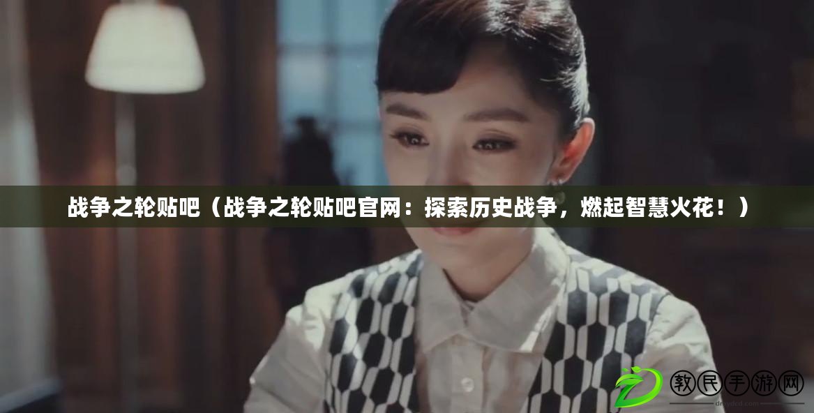 戰爭之輪貼吧（戰爭之輪貼吧官網：探索歷史戰爭，燃起智慧火花?。? title=