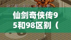 仙劍奇俠傳95和98區別(仙劍奇俠傳95與98版本的區別及特點對比) 仙劍奇俠傳95和98區別(仙劍奇俠傳95與98版本的區別及特點對比)