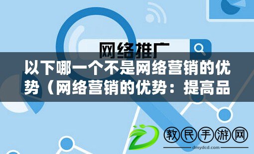 以下哪一個不是網絡營銷的優勢（網絡營銷的優勢：提高品牌曝光度、擴大市場覆蓋、增強客戶互動性、降低營銷成本）