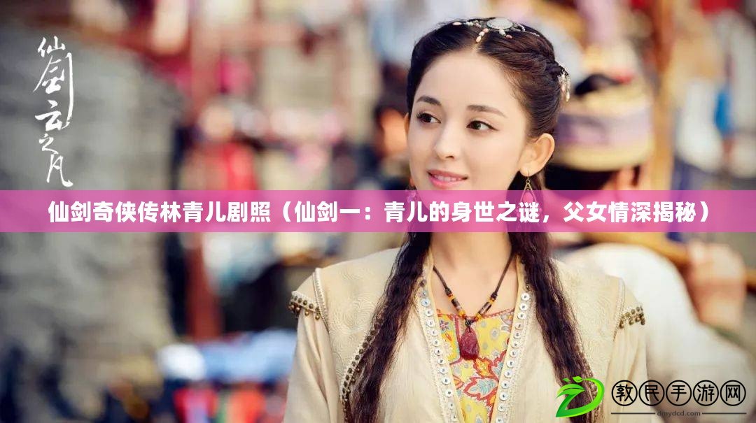 仙劍奇俠傳林青兒劇照（仙劍一：青兒的身世之謎，父女情深揭秘）