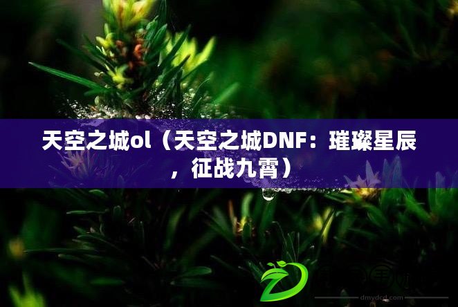 天空之城ol（天空之城DNF：璀璨星辰，征戰九霄）