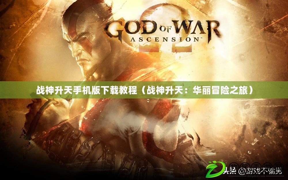戰神升天手機版下載教程（戰神升天：華麗冒險之旅）