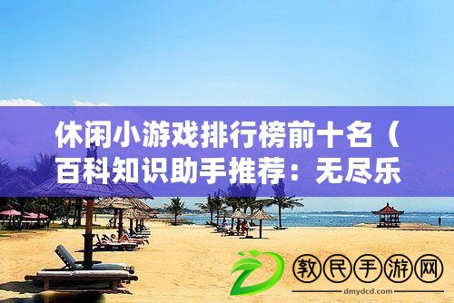 休閑小游戲排行榜前十名（百科知識助手推薦：無盡樂趣，探索休閑小游戲世界?。? title=