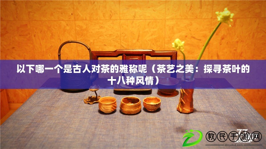 以下哪一個是古人對茶的雅稱呢（茶藝之美：探尋茶葉的十八種風情）