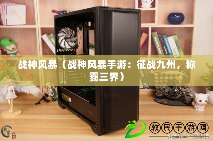 戰神風暴（戰神風暴手游：征戰九州，稱霸三界）