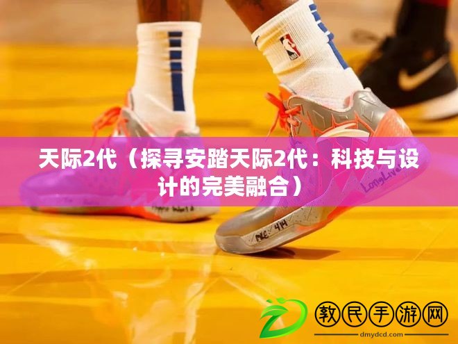 天際2代(探尋安踏天際2代:科技與設計的完美融合) 天際2代(探尋安踏天際2代:科技與設計的完美融合)