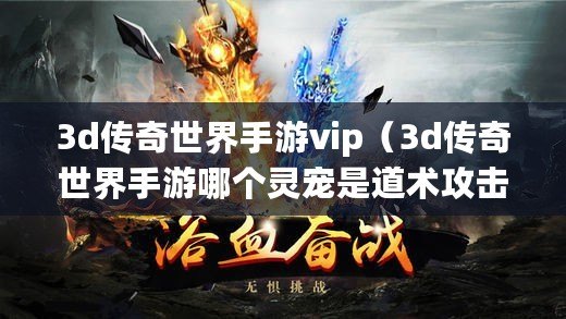 3d傳奇世界手游vip（3d傳奇世界手游哪個靈寵是道術攻擊）