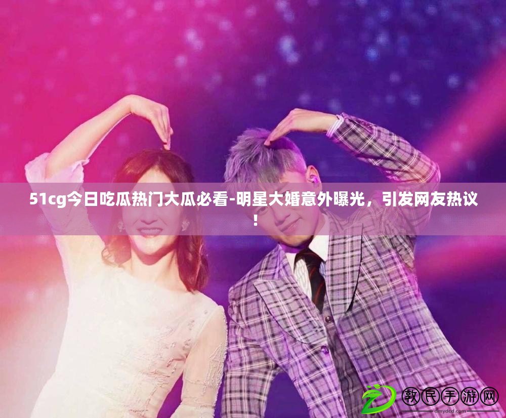 51cg今日吃瓜熱門大瓜必看-明星大婚意外曝光，引發網友熱議！