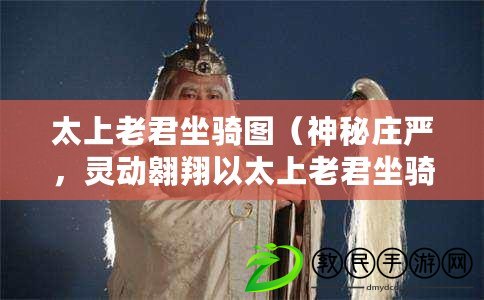 太上老君坐騎圖（神秘莊嚴，靈動翱翔以太上老君坐騎揭示的奇跡與智慧）