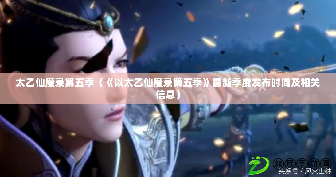 太乙仙魔錄第五季(《以太乙仙魔錄第五季》最新季度發布時間及相關信息) 太乙仙魔錄第五季(《以太乙仙魔錄第五季》最新季度發布時間及相關信息)