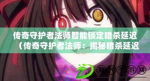 傳奇守護者法師智能鎖定暗殺延遲（傳奇守護者法師：揭秘暗殺延遲之謎）